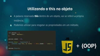 ● A palavra reservada this dentro de um objeto, vai se referir a própria
instância;
● Podemos utilizar para resgatar as propriedades em um método;
Utilizando o this no objeto
+ {OOP}
 