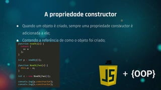 ● Quando um objeto é criado, sempre uma propriedade constructor é
adicionada a ele;
● Contendo a referência de como o objeto foi criado;
A propriedade constructor
+ {OOP}
 