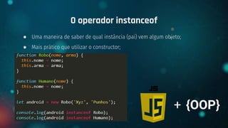 ● Uma maneira de saber de qual instância (pai) vem algum objeto;
● Mais prático que utilizar o constructor;
O operador instanceof
+ {OOP}
 
