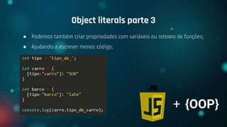 ● Podemos também criar propriedades com variáveis ou retorno de funções;
● Ajudando a escrever menos código;
Object literals parte 3
+ {OOP}
 