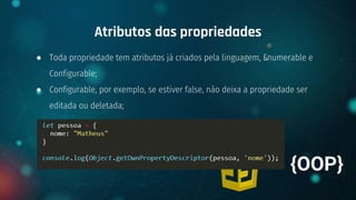 ● Toda propriedade tem atributos já criados pela linguagem, Enumerable e
Configurable;
● Configurable, por exemplo, se estiver false, não deixa a propriedade ser
editada ou deletada;
Atributos das propriedades
+ {OOP}
 