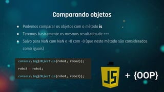 ● Podemos comparar os objetos com o método is
● Teremos basicamente os mesmos resultados de ===
● Salvo para NaN com NaN e +0 com -0 (que neste método são considerados
como iguais)
Comparando objetos
+ {OOP}
 
