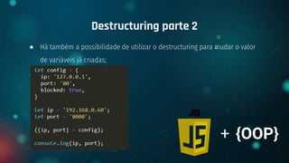 ● Há também a possibilidade de utilizar o destructuring para mudar o valor
de variáveis já criadas;
Destructuring parte 2
+ {OOP}
 