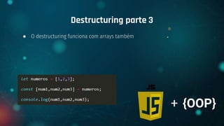 ● O destructuring funciona com arrays também
Destructuring parte 3
+ {OOP}
 