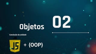 Objetos
Conclusão da unidade
02
+ {OOP}
 