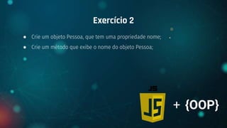 ● Crie um objeto Pessoa, que tem uma propriedade nome;
● Crie um método que exibe o nome do objeto Pessoa;
Exercício 2
+ {OOP}
 