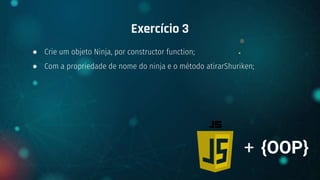● Crie um objeto Ninja, por constructor function;
● Com a propriedade de nome do ninja e o método atirarShuriken;
Exercício 3
+ {OOP}
 