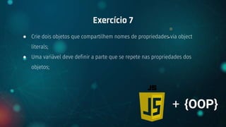 ● Crie dois objetos que compartilhem nomes de propriedades via object
literals;
● Uma variável deve definir a parte que se repete nas propriedades dos
objetos;
Exercício 7
+ {OOP}
 