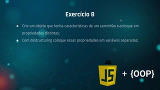 ● Crie um objeto que tenha características de um caminhão e coloque em
propriedades distintas;
● Com destructuring coloque essas propriedades em variáveis separadas;
Exercício 8
+ {OOP}
 