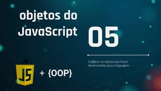 objetos do
JavaScript
Conhecer os objetos que foram
desenvolvidas para a linguagem
05
+ {OOP}
 