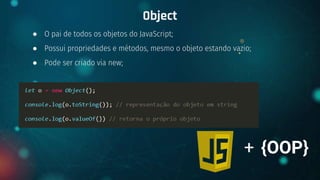 ● O pai de todos os objetos do JavaScript;
● Possui propriedades e métodos, mesmo o objeto estando vazio;
● Pode ser criado via new;
Object
+ {OOP}
 