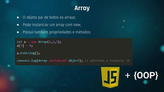 ● O objeto pai de todos os arrays;
● Pode instanciar um array com new;
● Possui também propriedades e métodos;
Array
+ {OOP}
 