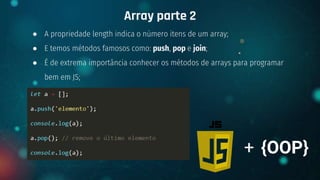 ● A propriedade length indica o número itens de um array;
● E temos métodos famosos como: push, pop e join;
● É de extrema importância conhecer os métodos de arrays para programar
bem em JS;
Array parte 2
+ {OOP}
 