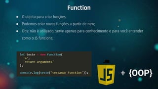 ● O objeto para criar funções;
● Podemos criar novas funções a partir de new;
● Obs: não é utilizado, serve apenas para conhecimento e para você entender
como o JS funciona;
Function
+ {OOP}
 