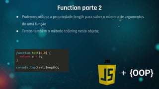 ● Podemos utilizar a propriedade length para saber o número de argumentos
de uma função
● Temos também o método toString neste objeto;
Function parte 2
+ {OOP}
 