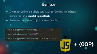 ● O Number também um objeto para tratar os números, tem métodos
conhecidos como parseInt e parseFloat;
● Podemos criar um novo objeto com new também;
Number
+ {OOP}
 