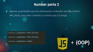 ● Algumas propriedades que são interessantes no Number são MAX_VALUE e
MIN_VALUE, para saber o máximo e o mínimo que o JS atinge;
Number parte 2
+ {OOP}
 