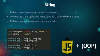● Podemos criar uma string em objeto com o new;
● Temos acesso a propriedade length, que dá o número de caracteres;
● Podemos acessar um caractere pelo seu índice;
String
+ {OOP}
 
