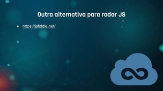 ● https://jsfiddle.net/
Outra alternativa para rodar JS
 