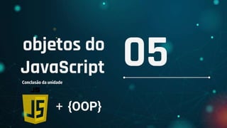 objetos do
JavaScript
Conclusão da unidade
05
+ {OOP}
 