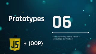 Prototypes
Vamos aprender para que servem e
como utilizar os Prototypes
06
+ {OOP}
 