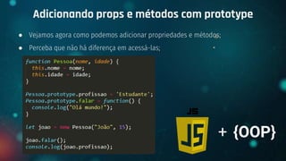 ● Vejamos agora como podemos adicionar propriedades e métodos;
● Perceba que não há diferença em acessá-las;
Adicionando props e métodos com prototype
+ {OOP}
 