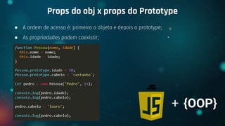 ● A ordem de acesso é: primeiro o objeto e depois o prototype;
● As propriedades podem coexistir;
Props do obj x props do Prototype
+ {OOP}
 