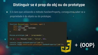 ● E é claro que utilizando o método hasOwnProperty, conseguimos saber se a
propriedade é do objeto ou do prototype;
Distinguir se é prop do obj ou do prototype
+ {OOP}
 