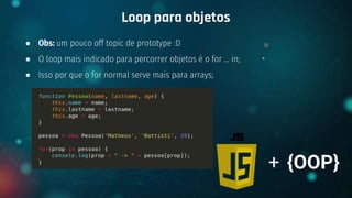 ● Obs: um pouco off topic de prototype :D
● O loop mais indicado para percorrer objetos é o for … in;
● Isso por que o for normal serve mais para arrays;
Loop para objetos
+ {OOP}
 