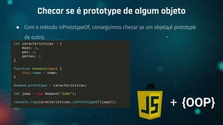 ● Com o método isPrototypeOf, conseguimos checar se um objeto é prototype
de outro;
Checar se é prototype de algum objeto
+ {OOP}
 