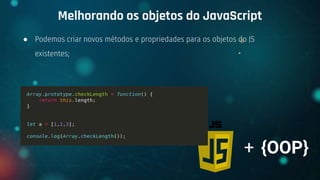 ● Podemos criar novos métodos e propriedades para os objetos do JS
existentes;
Melhorando os objetos do JavaScript
+ {OOP}
 