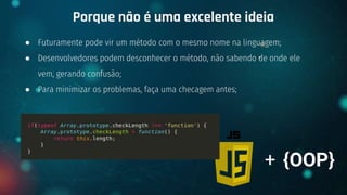 ● Futuramente pode vir um método com o mesmo nome na linguagem;
● Desenvolvedores podem desconhecer o método, não sabendo de onde ele
vem, gerando confusão;
● Para minimizar os problemas, faça uma checagem antes;
Porque não é uma excelente ideia
+ {OOP}
 