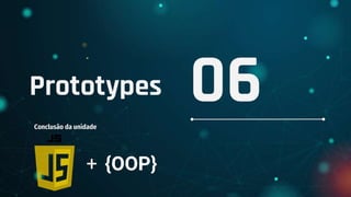Prototypes
Conclusão da unidade
06
+ {OOP}
 