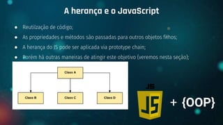 ● Reutilzação de código;
● As propriedades e métodos são passadas para outros objetos filhos;
● A herança do JS pode ser aplicada via prototype chain;
● Porém há outras maneiras de atingir este objetivo (veremos nesta seção);
A herança e o JavaScript
+ {OOP}
 