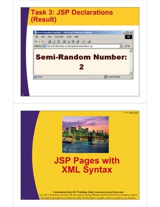 Task 3: JSP Declarations
(Result)
44
© 2012 Marty Hall
Customized Java EE Training: http://courses.coreservlets.com/
Java, JSF 2, PrimeFaces, Servlets, JSP, Ajax, jQuery, Spring, Hibernate, RESTful Web Services, Hadoop, Android.
Developed and taught by well-known author and developer. At public venues or onsite at your location.
JSP Pages with
XML Syntax
45
 