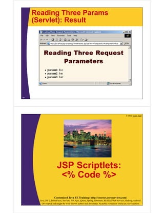 Reading Three Params
(Servlet): Result
18
© 2012 Marty Hall
Customized Java EE Training: http://courses.coreservlets.com/
Java, JSF 2, PrimeFaces, Servlets, JSP, Ajax, jQuery, Spring, Hibernate, RESTful Web Services, Hadoop, Android.
Developed and taught by well-known author and developer. At public venues or onsite at your location.
JSP Scriptlets:
<% Code %>
19
 