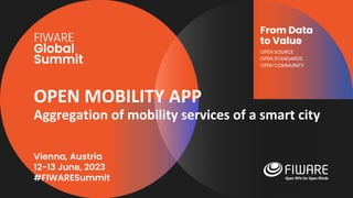 Vienna, Austria
12-13 June, 2023
#FIWARESummit
From Data
to Value
OPEN SOURCE
OPEN STANDARDS
OPEN COMMUNITY
OPEN MOBILITY APP
Aggregation of mobility services of a smart city
 