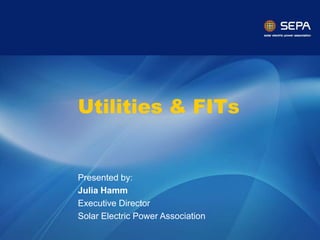 Utilities & FITs


Presented by:
Julia Hamm
Executive Director
Solar Electric Power Association
                CONFIDENTIAL
 