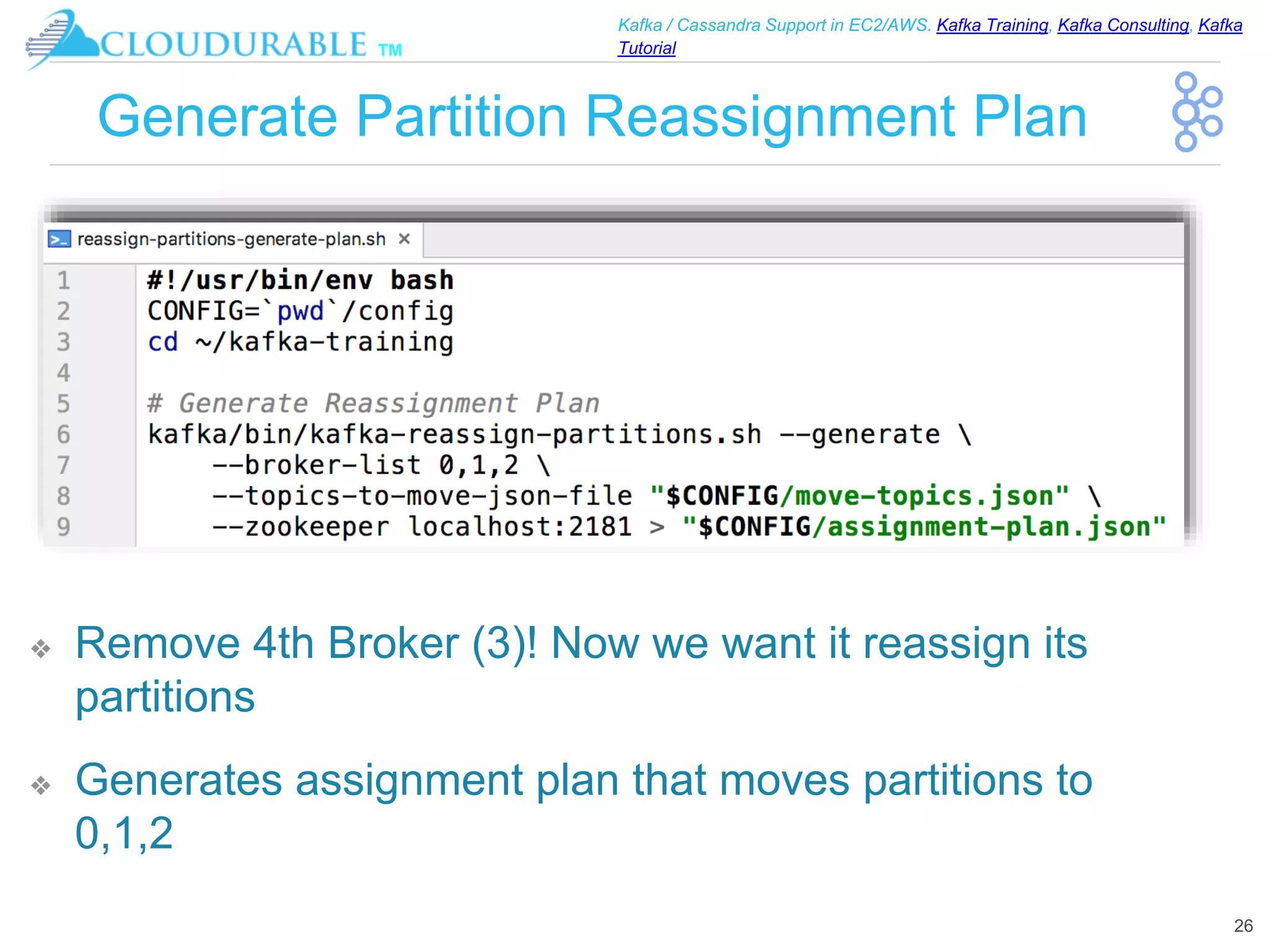 ™
Kafka / Cassandra Support in EC2/AWS. Kafka Training, Kafka Consulting, Kafka
Tutorial
Generate Partition Reassignment Plan
❖ Remove 4th Broker (3)! Now we want it reassign its
partitions
❖ Generates assignment plan that moves partitions to
0,1,2
26
 