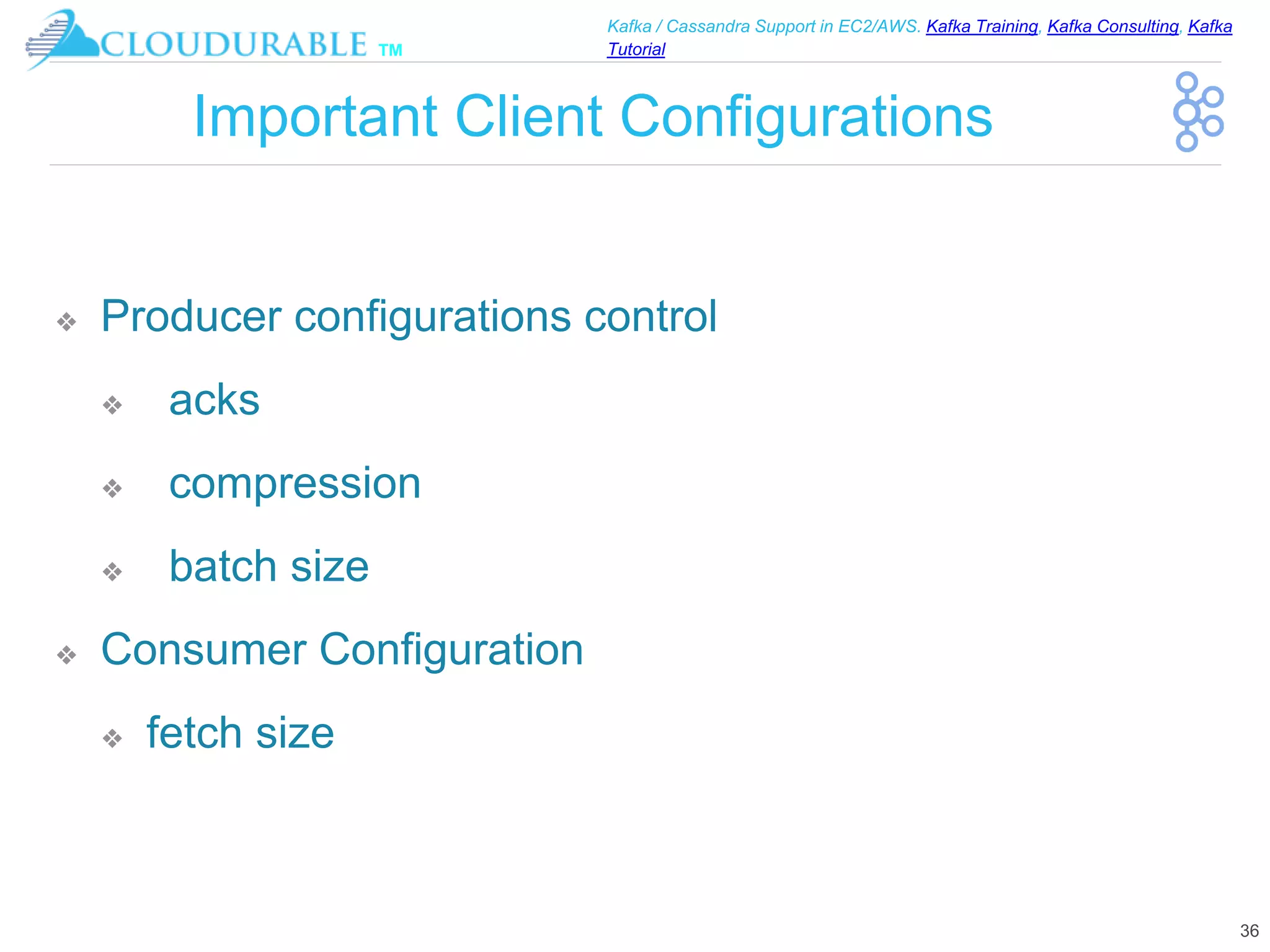 ™
Kafka / Cassandra Support in EC2/AWS. Kafka Training, Kafka Consulting, Kafka
Tutorial
Important Client Configurations
❖ Producer configurations control
❖ acks
❖ compression
❖ batch size
❖ Consumer Configuration
❖ fetch size
36
 