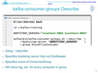 ™
Kafka / Cassandra Support in EC2/AWS. Kafka Training, Kafka Consulting, Kafka
Tutorial
kafka-consumer-groups Describe
❖ Using —describe
❖ Specifies bootstrap server lists not ZooKeeper
❖ Specifies name of ConsumerGroup
❖ Will show lag, etc. for every consumer in group
13
 