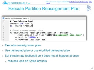 ™
Kafka / Cassandra Support in EC2/AWS. Kafka Training, Kafka Consulting, Kafka
Tutorial
Execute Partition Reassignment Plan
❖ Executes reassignment plan
❖ Use generated plan or use modified generated plan
❖ Set throttle rate (optional) so it does not all happen at once
❖ reduces load on Kafka Brokers
23
 