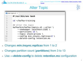 ™
Kafka / Cassandra Support in EC2/AWS. Kafka Training, Kafka Consulting, Kafka
Tutorial
Alter Topic
❖ Changes min.insync.replicas from 1 to 2
❖ Changes partition count (partitions) from 3 to 13
❖ Use —delete-config to delete retention.ms configuration
7
 