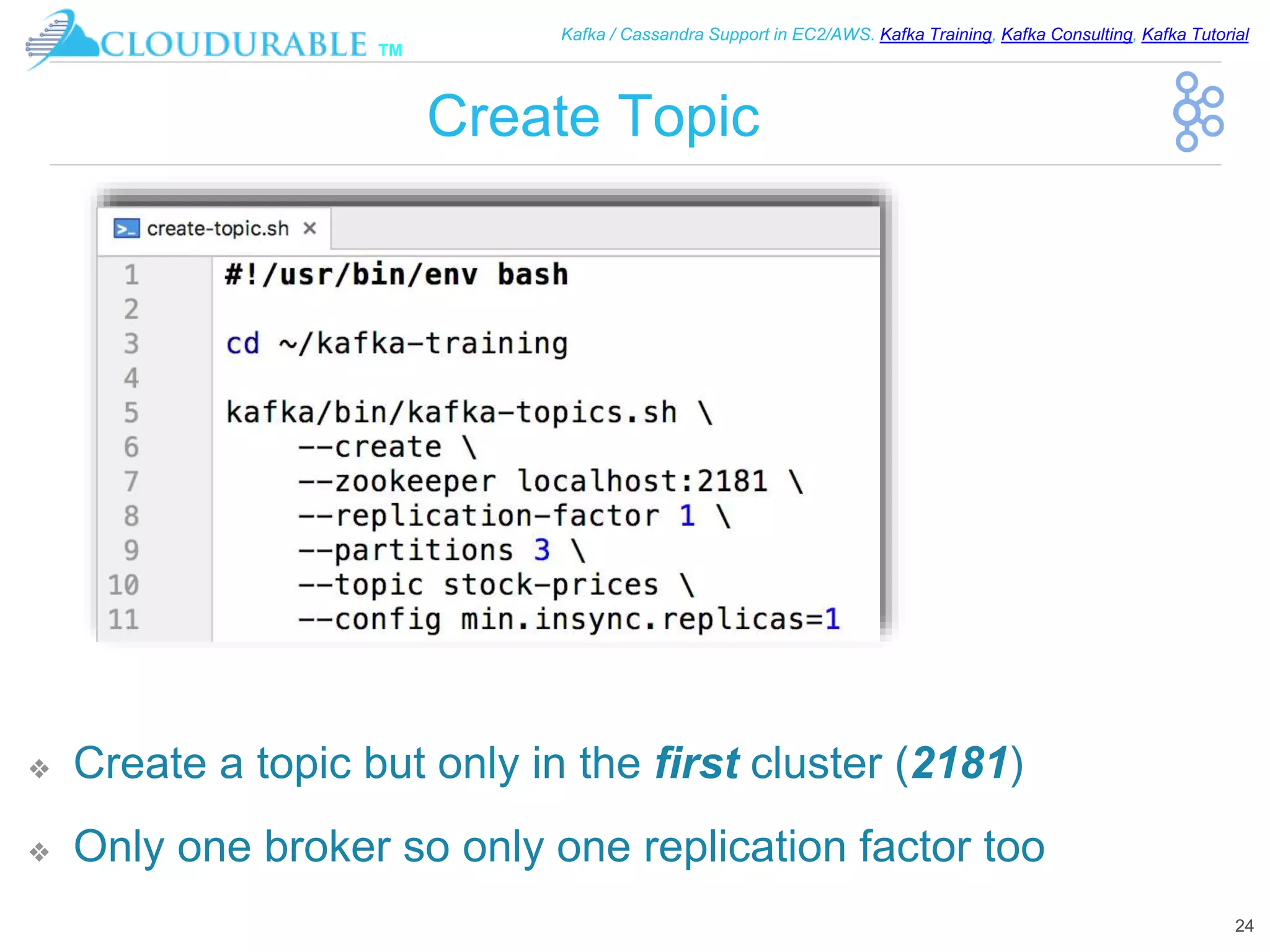 ™
Kafka / Cassandra Support in EC2/AWS. Kafka Training, Kafka Consulting, Kafka Tutorial
Create Topic
❖ Create a topic but only in the first cluster (2181)
❖ Only one broker so only one replication factor too
24
 