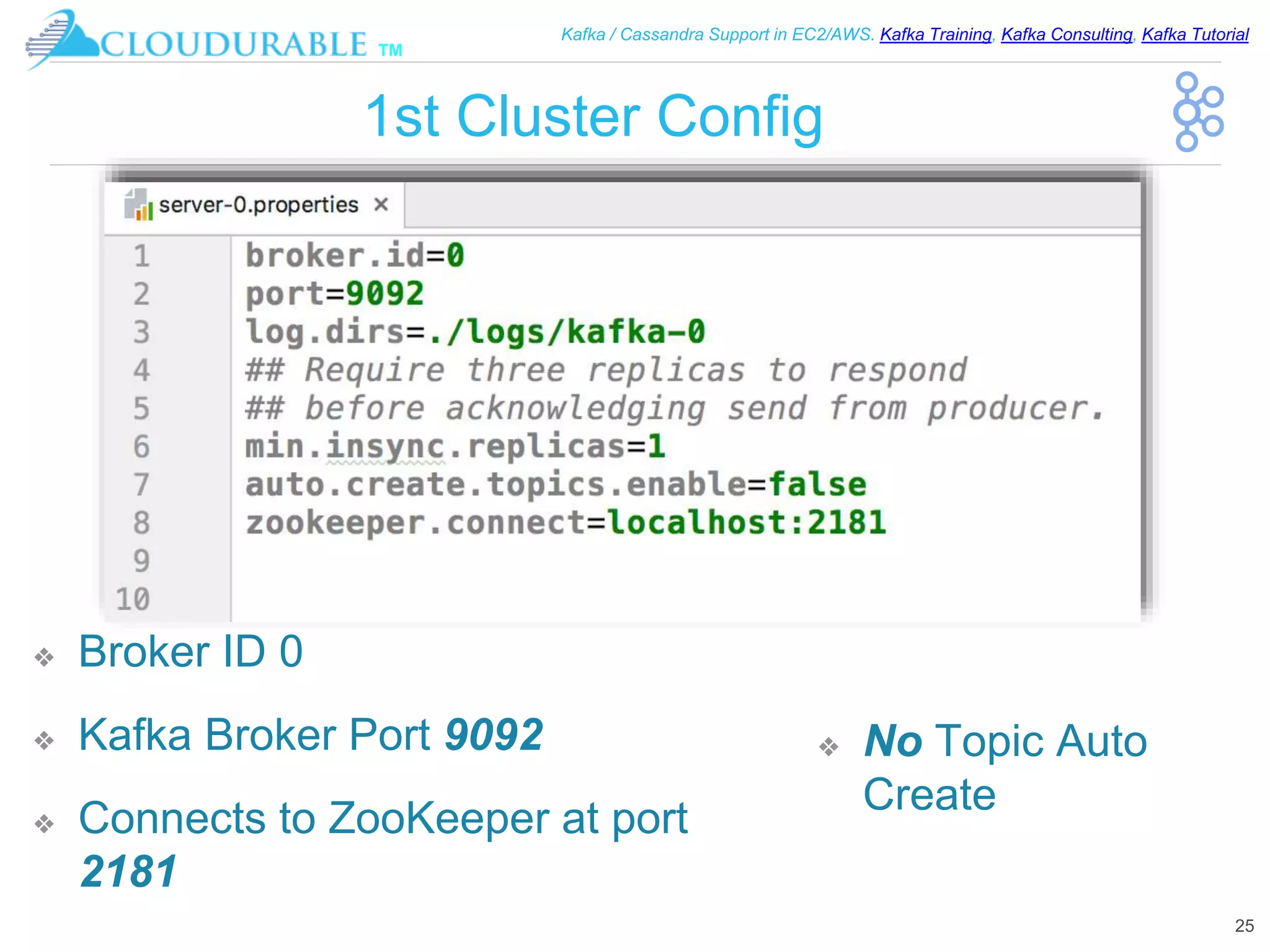 ™
Kafka / Cassandra Support in EC2/AWS. Kafka Training, Kafka Consulting, Kafka Tutorial
1st Cluster Config
❖ Broker ID 0
❖ Kafka Broker Port 9092
❖ Connects to ZooKeeper at port
2181
25
❖ No Topic Auto
Create
 
