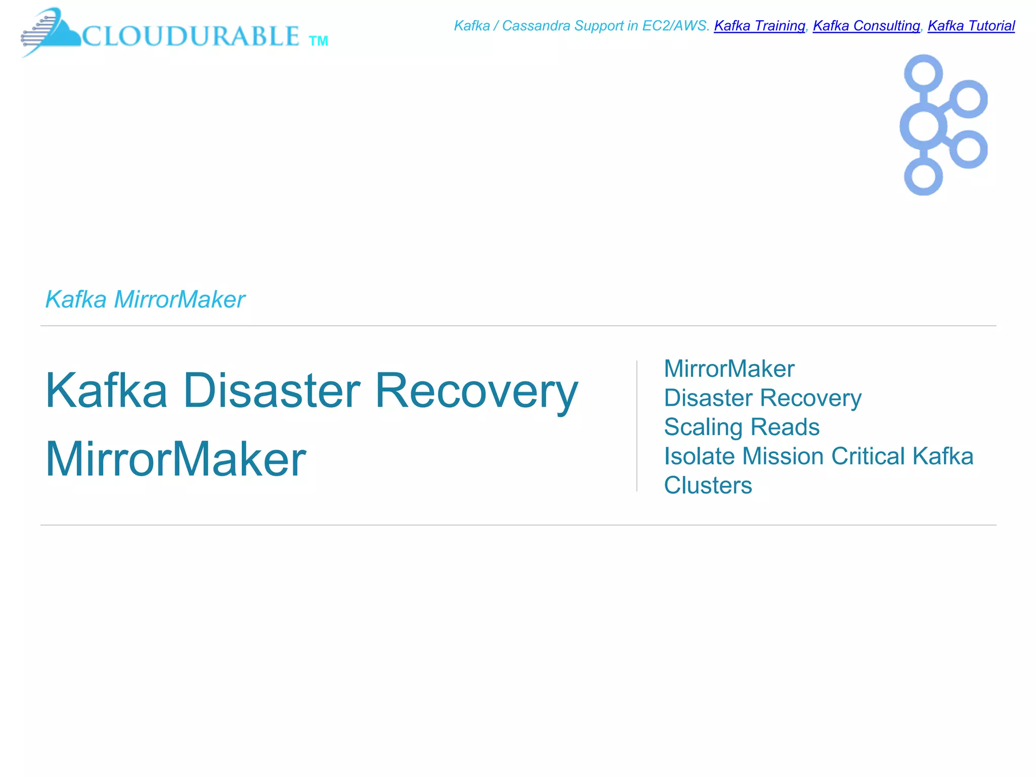 ™
Kafka / Cassandra Support in EC2/AWS. Kafka Training, Kafka Consulting, Kafka Tutorial
Kafka MirrorMaker
Kafka Disaster Recovery
MirrorMaker
MirrorMaker
Disaster Recovery
Scaling Reads
Isolate Mission Critical Kafka
Clusters
 