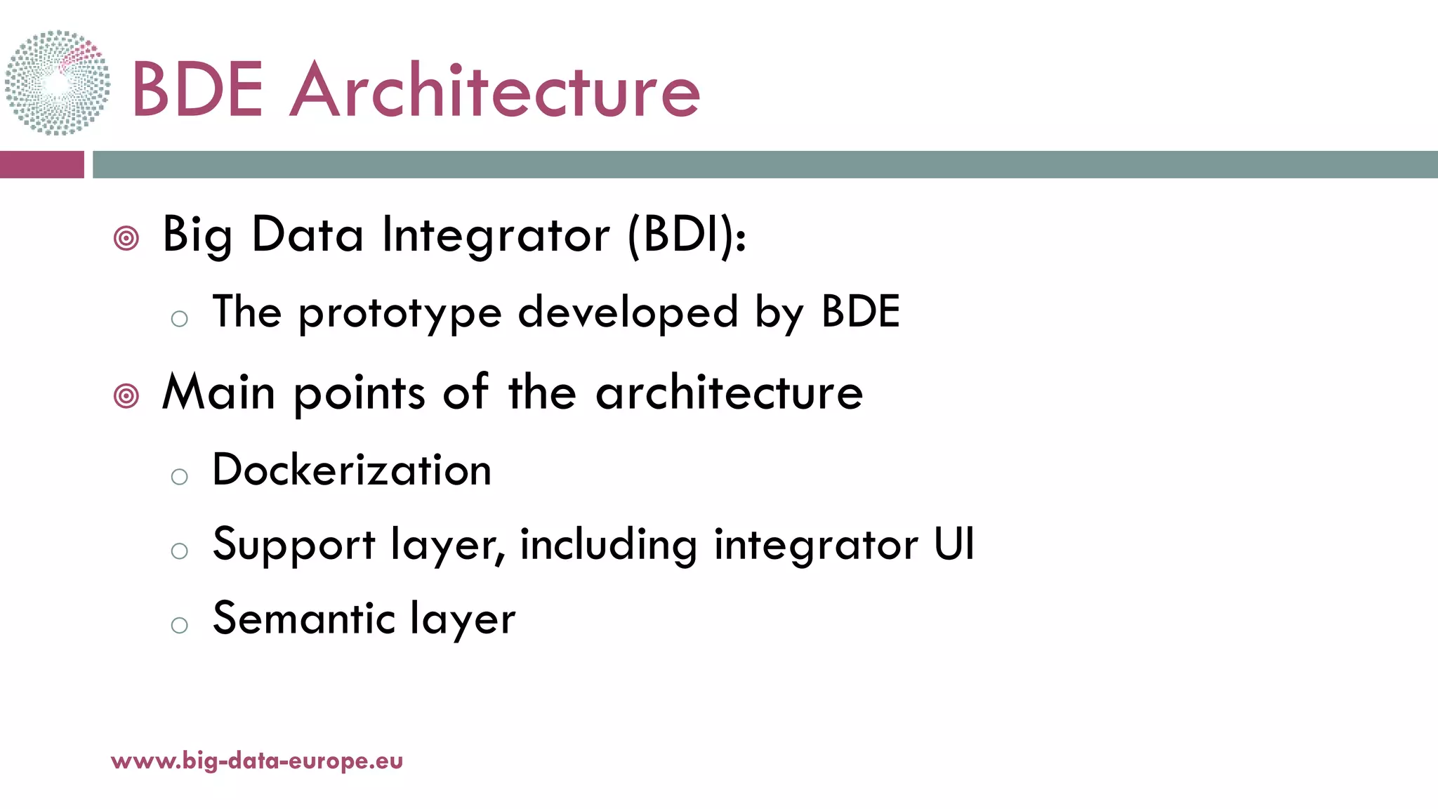 BDE Architecture
 Big Data Integrator (BDI):
o The prototype developed by BDE
 Main points of the architecture
o Dockerization
o Support layer, including integrator UI
o Semantic layer
20-oct.-16www.big-data-europe.eu
 