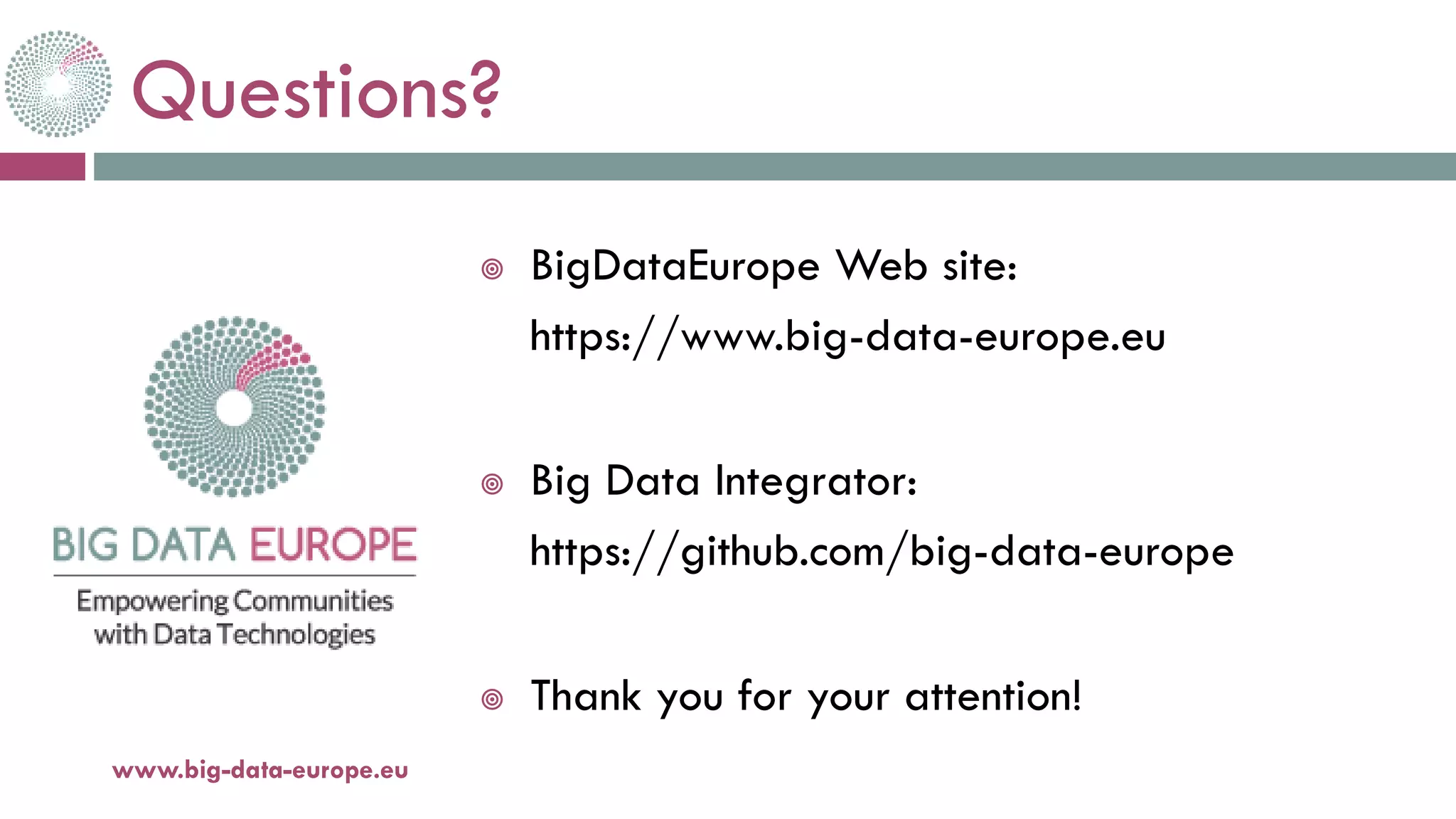 Questions?
20-oct.-16www.big-data-europe.eu
 BigDataEurope Web site:
https://www.big-data-europe.eu
 Big Data Integrator:
https://github.com/big-data-europe
 Thank you for your attention!
 