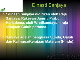 Dinasti Sanjaya
• * dinasti Sanjaya didirikan oleh Raja
  Sanjaya/ Rakeyan Jamri / Prabu
  Harisdama, cicit Wretikandayun, raja
  kerajaan Galuh pertama.

• Sanjaya adalah penguasa Sunda, Galuh
  dan Kalingga/Kerajaan Mataram (Hindu).
 