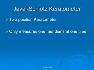 Javal-Schiotz Keratometer
 Two

position Keratometer

 Only

measures one meridians at one time.

Keratometry

 